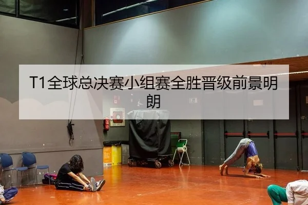 T1全球总决赛小组赛全胜晋级前景明朗
