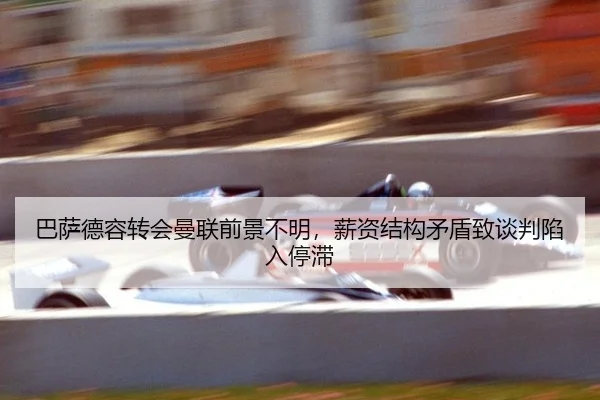 巴萨德容转会曼联前景不明，薪资结构矛盾致谈判陷入停滞