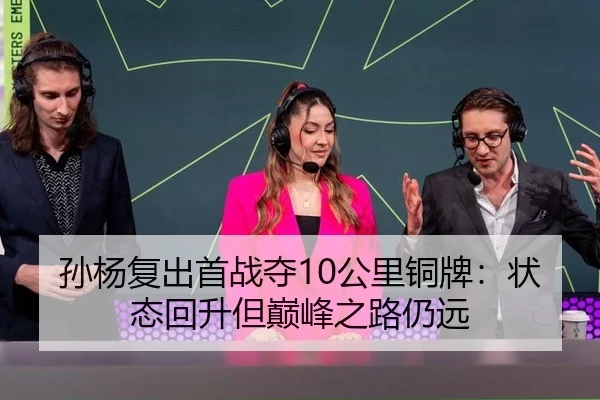 孙杨复出首战夺10公里铜牌：状态回升但巅峰之路仍远